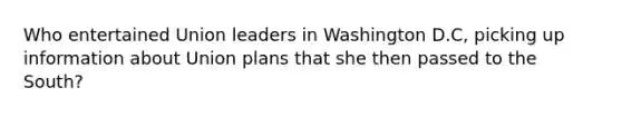 Who entertained Union leaders in Washington D.C, picking up information about Union plans that she then passed to the South?