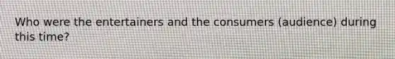 Who were the entertainers and the consumers (audience) during this time?