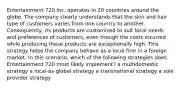 Entertainment 720 Inc. operates in 20 countries around the globe. The company clearly understands that the skin and hair type of customers varies from one country to another. Consequently, its products are customized to suit local needs and preferences of customers, even though the costs incurred while producing these products are exceptionally high. This strategy helps the company behave as a local firm in a foreign market. In this scenario, which of the following strategies does Entertainment 720 most likely implement? a multidomestic strategy a local-as-global strategy a transnational strategy a sole provider strategy