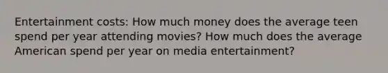 Entertainment costs: How much money does the average teen spend per year attending movies? How much does the average American spend per year on media entertainment?