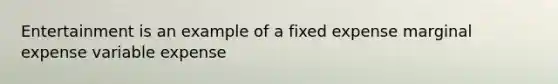 Entertainment is an example of a fixed expense marginal expense variable expense
