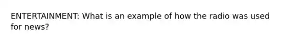 ENTERTAINMENT: What is an example of how the radio was used for news?