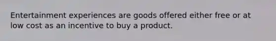 Entertainment experiences are goods offered either free or at low cost as an incentive to buy a product.