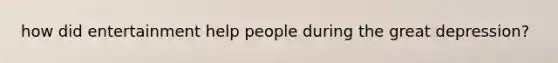 how did entertainment help people during the great depression?
