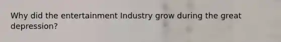 Why did the entertainment Industry grow during the great depression?