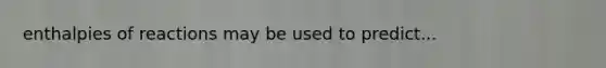 enthalpies of reactions may be used to predict...