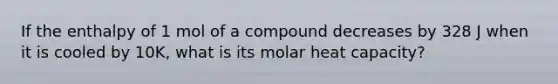 If the enthalpy of 1 mol of a compound decreases by 328 J when it is cooled by 10K, what is its molar heat capacity?