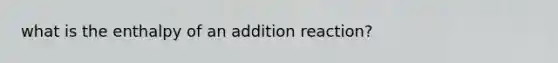 what is the enthalpy of an addition reaction?