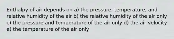 Enthalpy of air depends on a) the pressure, temperature, and relative humidity of the air b) the relative humidity of the air only c) the pressure and temperature of the air only d) the air velocity e) the temperature of the air only