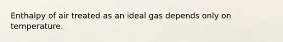 Enthalpy of air treated as an ideal gas depends only on temperature.