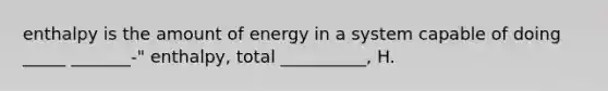 enthalpy is the amount of energy in a system capable of doing _____ _______-" enthalpy, total __________, H.