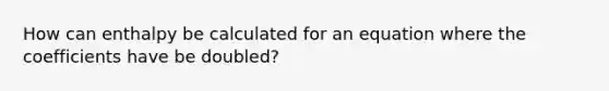 How can enthalpy be calculated for an equation where the coefficients have be doubled?
