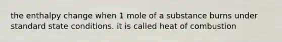 the enthalpy change when 1 mole of a substance burns under standard state conditions. it is called heat of combustion