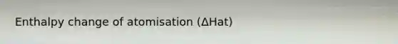 Enthalpy change of atomisation (ΔHat)