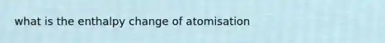 what is the enthalpy change of atomisation