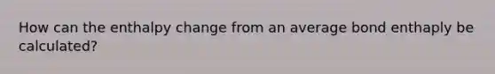 How can the enthalpy change from an average bond enthaply be calculated?