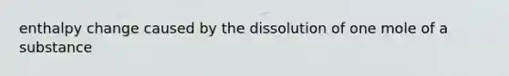 enthalpy change caused by the dissolution of one mole of a substance