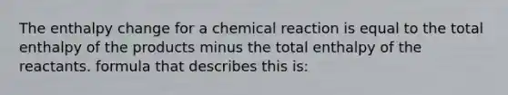 The enthalpy change for a chemical reaction is equal to the total enthalpy of the products minus the total enthalpy of the reactants. formula that describes this is: