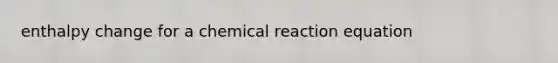 enthalpy change for a chemical reaction equation