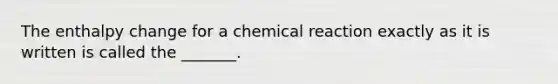 The enthalpy change for a chemical reaction exactly as it is written is called the _______.