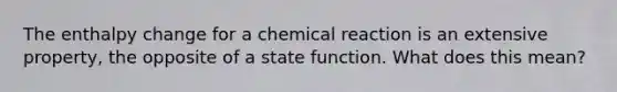 The enthalpy change for a chemical reaction is an extensive property, the opposite of a state function. What does this mean?