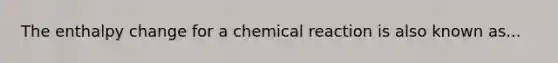 The enthalpy change for a chemical reaction is also known as...