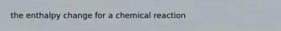 the enthalpy change for a chemical reaction