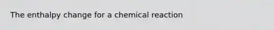 The enthalpy change for a chemical reaction