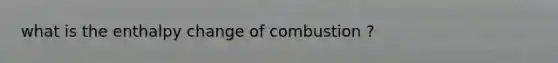 what is the enthalpy change of combustion ?