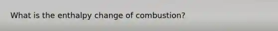 What is the enthalpy change of combustion?