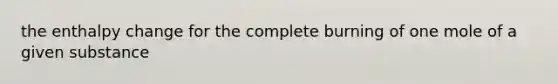 the enthalpy change for the complete burning of one mole of a given substance