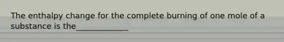 The enthalpy change for the complete burning of one mole of a substance is the_____________