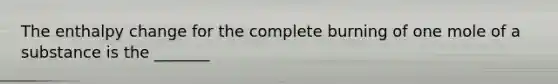 The enthalpy change for the complete burning of one mole of a substance is the _______