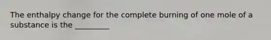 The enthalpy change for the complete burning of one mole of a substance is the _________