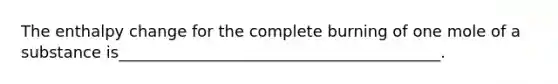 The enthalpy change for the complete burning of one mole of a substance is_________________________________________.