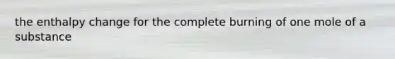 the enthalpy change for the complete burning of one mole of a substance