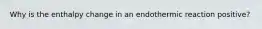 Why is the enthalpy change in an endothermic reaction positive?