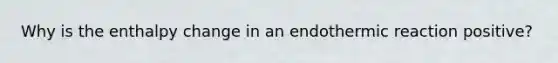 Why is the enthalpy change in an endothermic reaction positive?