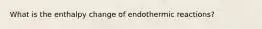 What is the enthalpy change of endothermic reactions?