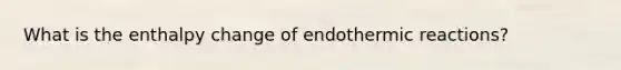 What is the enthalpy change of endothermic reactions?