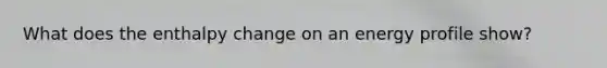 What does the enthalpy change on an energy profile show?