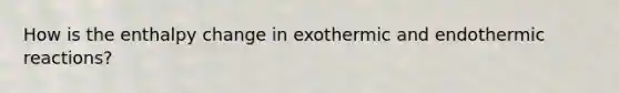 How is the enthalpy change in exothermic and endothermic reactions?