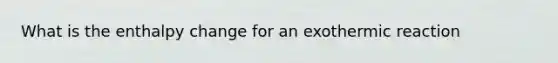 What is the enthalpy change for an exothermic reaction