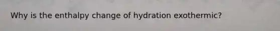 Why is the enthalpy change of hydration exothermic?