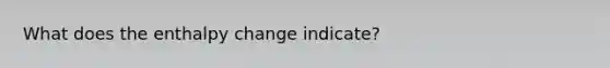 What does the enthalpy change indicate?