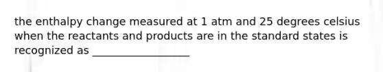 the enthalpy change measured at 1 atm and 25 degrees celsius when the reactants and products are in the standard states is recognized as __________________