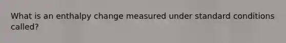 What is an enthalpy change measured under standard conditions called?