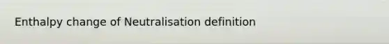 Enthalpy change of Neutralisation definition