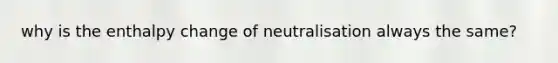 why is the enthalpy change of neutralisation always the same?