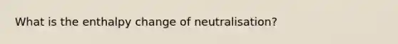 What is the enthalpy change of neutralisation?